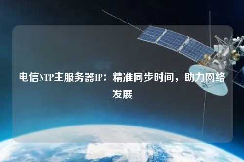 電信NTP主服務(wù)器IP：精準(zhǔn)同步時(shí)間，助力網(wǎng)絡(luò)發(fā)展