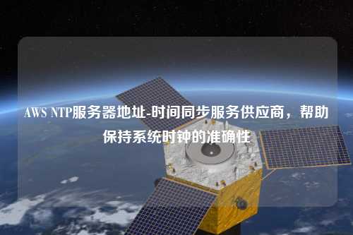 AWS NTP服務(wù)器地址-時間同步服務(wù)供應(yīng)商，幫助保持系統(tǒng)時鐘的準(zhǔn)確性