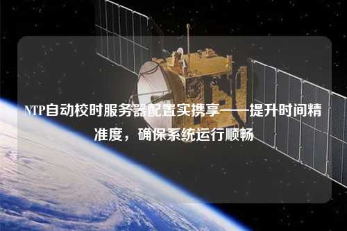 NTP自動(dòng)校時(shí)服務(wù)器配置實(shí)攜享——提升時(shí)間精準(zhǔn)度，確保系統(tǒng)運(yùn)行順暢