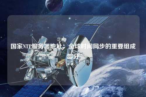 國家NTP服務(wù)器地址：全球時(shí)間同步的重要組成部分