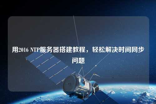 用2016 NTP服務器搭建教程，輕松解決時間同步問題