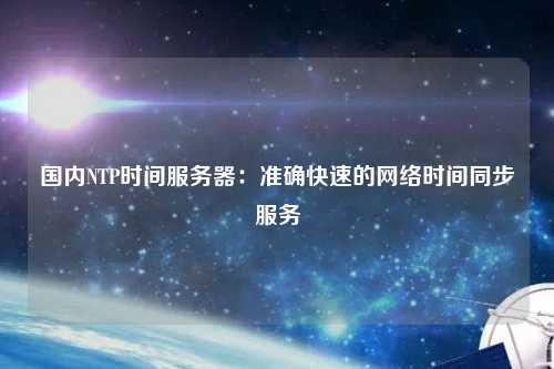 國內(nèi)NTP時間服務(wù)器：準確快速的網(wǎng)絡(luò)時間同步服務(wù)