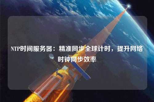 NTP時間服務(wù)器：精準同步全球計時，提升網(wǎng)絡(luò)時鐘同步效率