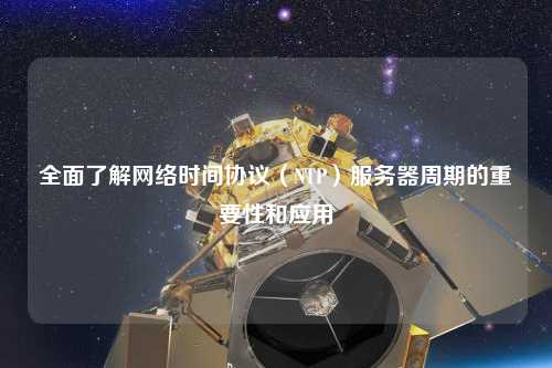 全面了解網(wǎng)絡(luò)時間協(xié)議（NTP）服務(wù)器周期的重要性和應(yīng)用
