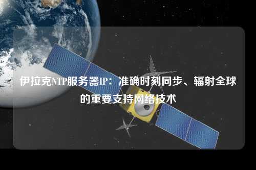 伊拉克NTP服務器IP：準確時刻同步、輻射全球的重要支持網(wǎng)絡技術