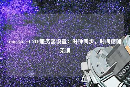 timedatectl NTP服務(wù)器設(shè)置：時鐘同步，時間精確無誤