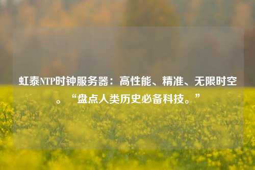 虹泰NTP時鐘服務(wù)器：高性能、精準(zhǔn)、無限時空。“盤點(diǎn)人類歷史必備科技?！? /></a></div>        <div   id=