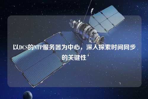 以DCS的NTP服務器為中心，深入探索時間同步的關鍵性