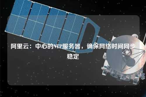 阿里云：中心的NTP服務器，確保網絡時間同步穩(wěn)定