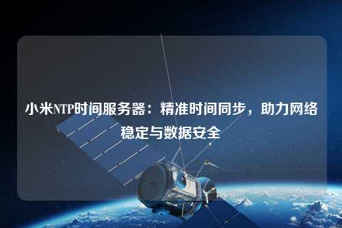 小米NTP時(shí)間服務(wù)器：精準(zhǔn)時(shí)間同步，助力網(wǎng)絡(luò)穩(wěn)定與數(shù)據(jù)安全