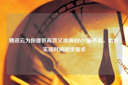 騰訊云為你提供高效又準確的NTP服務器，助你實現時間同步需求