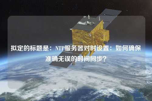 擬定的標(biāo)題是：NTP服務(wù)器對時設(shè)置：如何確保準確無誤的時間同步？