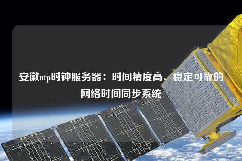 安徽ntp時鐘服務(wù)器：時間精度高、穩(wěn)定可靠的網(wǎng)絡(luò)時間同步系統(tǒng)