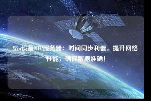 Win設(shè)備NTP服務(wù)器：時間同步利器，提升網(wǎng)絡(luò)性能，確保數(shù)據(jù)準確！