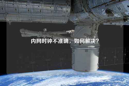 內(nèi)網(wǎng)時(shí)鐘不準(zhǔn)確，如何解決？