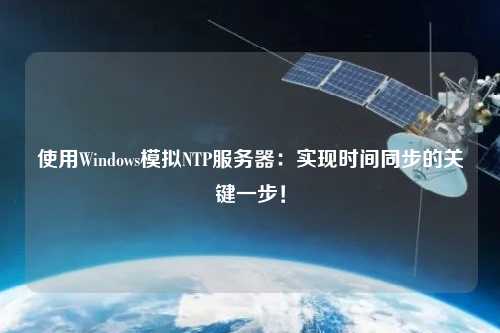 使用Windows模擬NTP服務(wù)器：實(shí)現(xiàn)時(shí)間同步的關(guān)鍵一步！