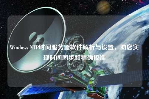 Windows NTP時間服務(wù)器軟件解析與設(shè)置，助您實現(xiàn)時間同步和精確校準
