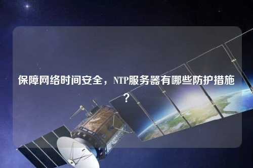 保障網(wǎng)絡(luò)時(shí)間安全，NTP服務(wù)器有哪些防護(hù)措施？