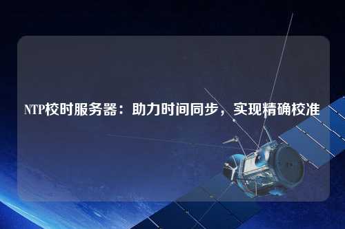 NTP校時服務器：助力時間同步，實現(xiàn)精確校準