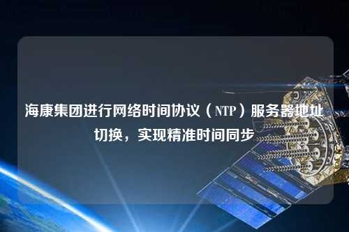 ?？导瘓F(tuán)進(jìn)行網(wǎng)絡(luò)時(shí)間協(xié)議（NTP）服務(wù)器地址切換，實(shí)現(xiàn)精準(zhǔn)時(shí)間同步