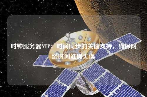 時(shí)鐘服務(wù)器NTP：時(shí)間同步的關(guān)鍵支持，確保網(wǎng)絡(luò)時(shí)間準(zhǔn)確無(wú)誤