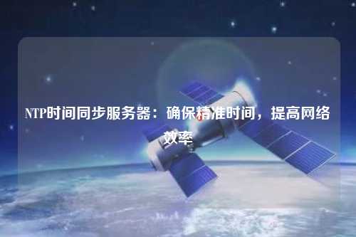 NTP時間同步服務(wù)器：確保精準(zhǔn)時間，提高網(wǎng)絡(luò)效率