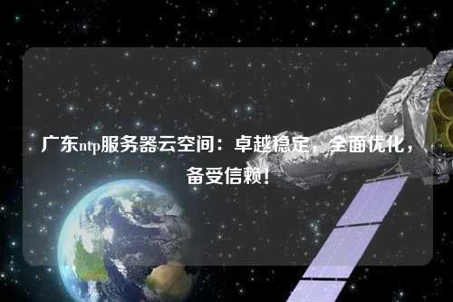 廣東ntp服務(wù)器云空間：卓越穩(wěn)定，全面優(yōu)化，備受信賴(lài)！