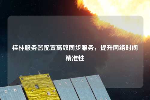 桂林服務器配置高效同步服務，提升網絡時間精準性
