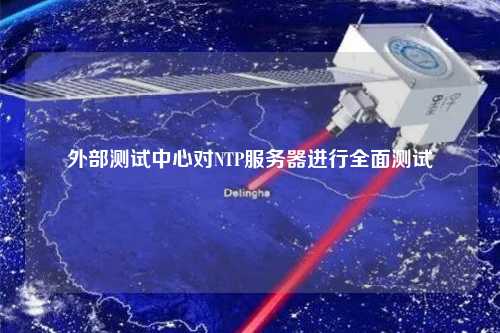 外部測試中心對NTP服務(wù)器進(jìn)行全面測試