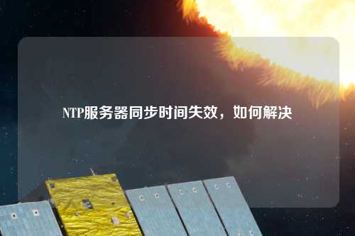 NTP服務(wù)器同步時間失效，如何解決