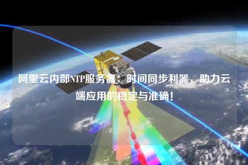 阿里云內(nèi)部NTP服務(wù)器：時間同步利器，助力云端應(yīng)用的穩(wěn)定與準(zhǔn)確！