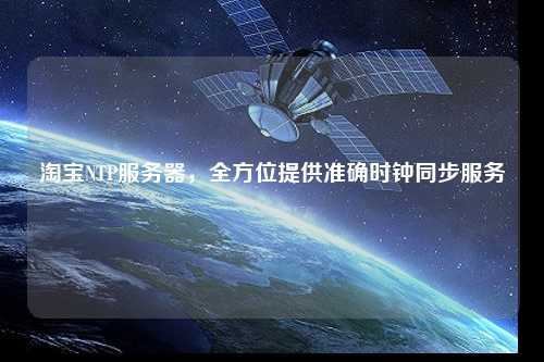 淘寶NTP服務(wù)器，全方位提供準(zhǔn)確時鐘同步服務(wù)