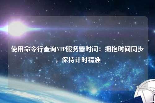 使用命令行查詢NTP服務(wù)器時間：擁抱時間同步，保持計(jì)時精準(zhǔn)
