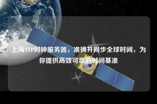 上海NTP時鐘服務(wù)器，準(zhǔn)確并同步全球時間，為你提供高效可靠的時間基準(zhǔn)