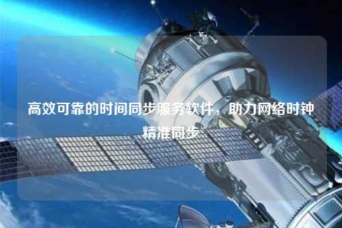 高效可靠的時間同步服務(wù)軟件，助力網(wǎng)絡(luò)時鐘精準(zhǔn)同步