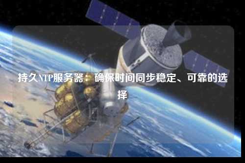 持久NTP服務(wù)器：確保時(shí)間同步穩(wěn)定、可靠的選擇