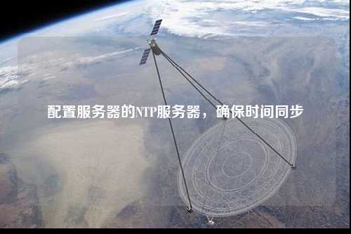 配置服務(wù)器的NTP服務(wù)器，確保時間同步