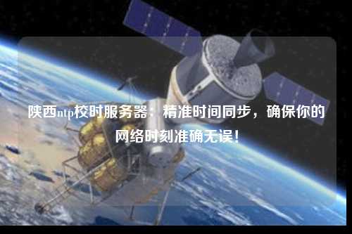 陜西ntp校時服務(wù)器：精準(zhǔn)時間同步，確保你的網(wǎng)絡(luò)時刻準(zhǔn)確無誤！