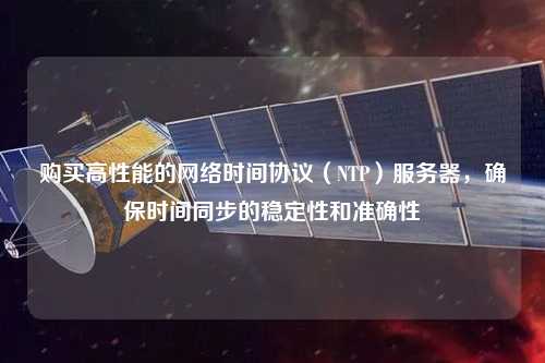 購買高性能的網(wǎng)絡(luò)時(shí)間協(xié)議（NTP）服務(wù)器，確保時(shí)間同步的穩(wěn)定性和準(zhǔn)確性