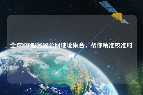 全球NTP服務(wù)器公網(wǎng)地址集合，幫你精準(zhǔn)校準(zhǔn)時(shí)間