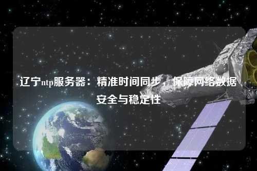 遼寧ntp服務(wù)器：精準(zhǔn)時間同步，保障網(wǎng)絡(luò)數(shù)據(jù)安全與穩(wěn)定性