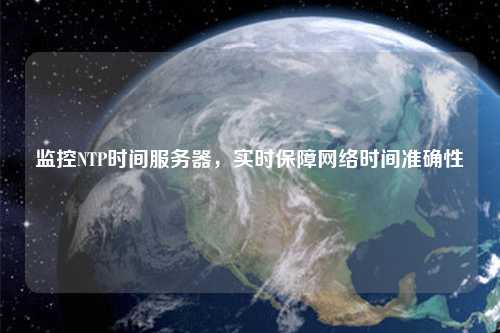 監(jiān)控NTP時間服務(wù)器，實時保障網(wǎng)絡(luò)時間準確性