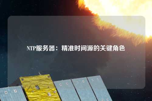 NTP服務器：精準時間源的關(guān)鍵角色