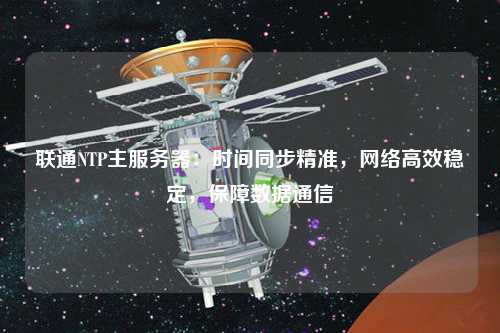 聯(lián)通NTP主服務(wù)器：時間同步精準(zhǔn)，網(wǎng)絡(luò)高效穩(wěn)定，保障數(shù)據(jù)通信