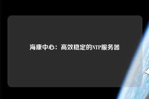 ?？抵行模焊咝Х€(wěn)定的NTP服務(wù)器