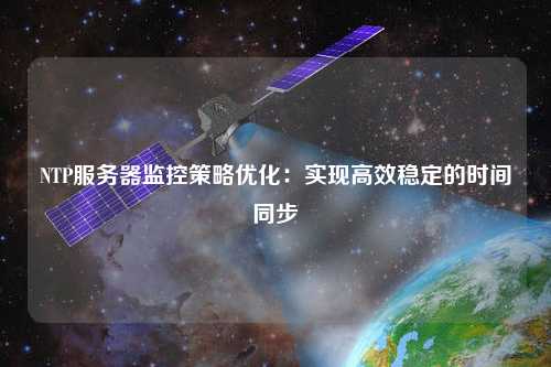 NTP服務(wù)器監(jiān)控策略優(yōu)化：實現(xiàn)高效穩(wěn)定的時間同步