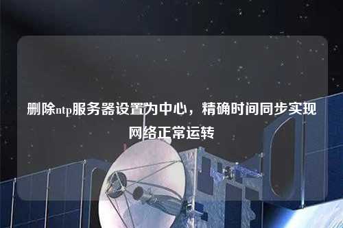 刪除ntp服務(wù)器設(shè)置為中心，精確時間同步實現(xiàn)網(wǎng)絡(luò)正常運轉(zhuǎn)