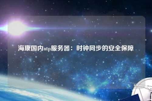 ?？祰鴥?nèi)ntp服務(wù)器：時鐘同步的安全保障