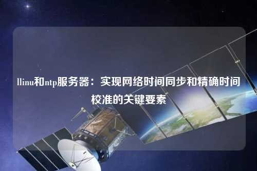 llinu和ntp服務(wù)器：實現(xiàn)網(wǎng)絡(luò)時間同步和精確時間校準的關(guān)鍵要素