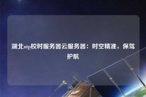 湖北ntp校時(shí)服務(wù)器云服務(wù)器：時(shí)空精準(zhǔn)，保駕護(hù)航